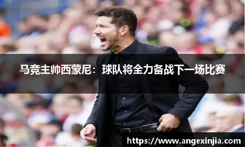 马竞主帅西蒙尼：球队将全力备战下一场比赛