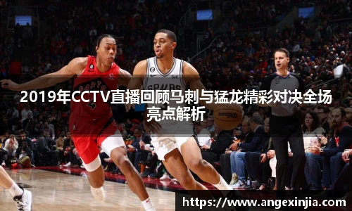 2019年CCTV直播回顾马刺与猛龙精彩对决全场亮点解析