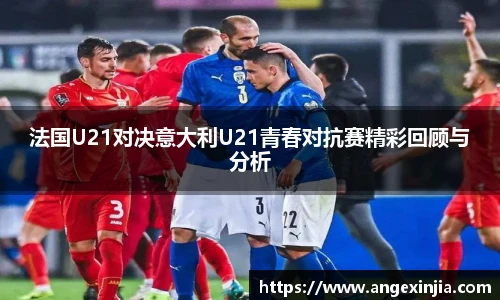 法国U21对决意大利U21青春对抗赛精彩回顾与分析