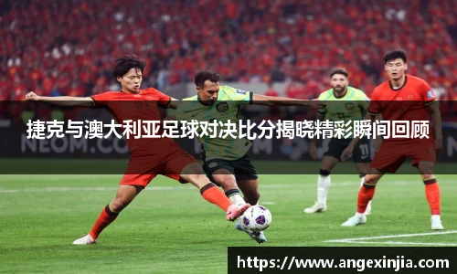 捷克与澳大利亚足球对决比分揭晓精彩瞬间回顾