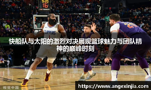 快船队与太阳的激烈对决展现篮球魅力与团队精神的巅峰时刻