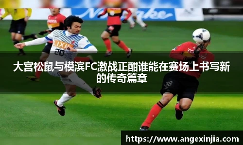 大宫松鼠与模滨FC激战正酣谁能在赛场上书写新的传奇篇章