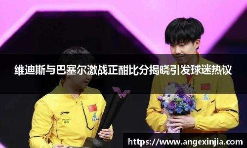 维迪斯与巴塞尔激战正酣比分揭晓引发球迷热议