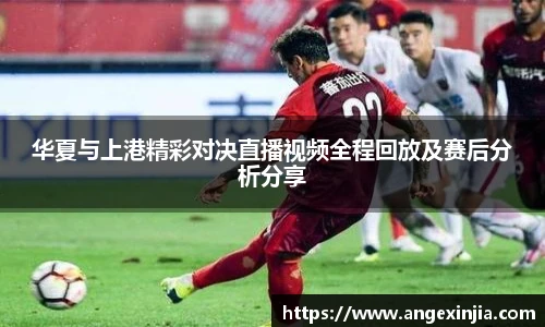 华夏与上港精彩对决直播视频全程回放及赛后分析分享