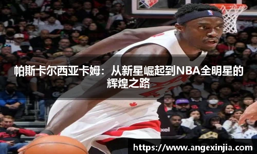 帕斯卡尔西亚卡姆：从新星崛起到NBA全明星的辉煌之路