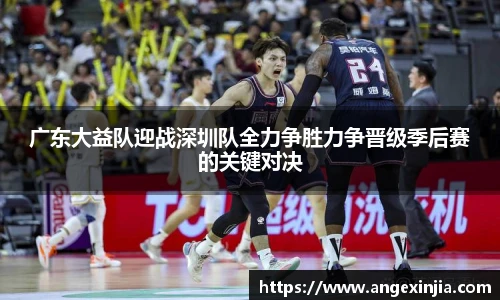 广东大益队迎战深圳队全力争胜力争晋级季后赛的关键对决
