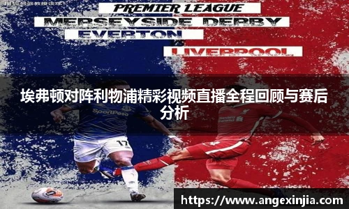 埃弗顿对阵利物浦精彩视频直播全程回顾与赛后分析