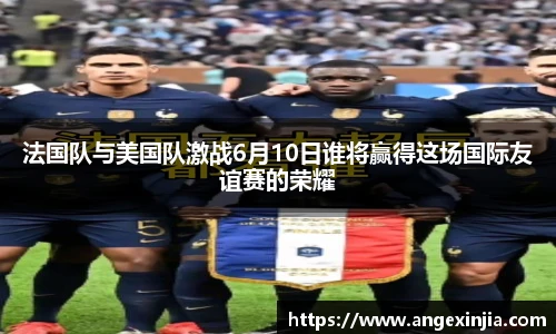 法国队与美国队激战6月10日谁将赢得这场国际友谊赛的荣耀
